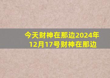 今天财神在那边2024年 12月17号财神在那边